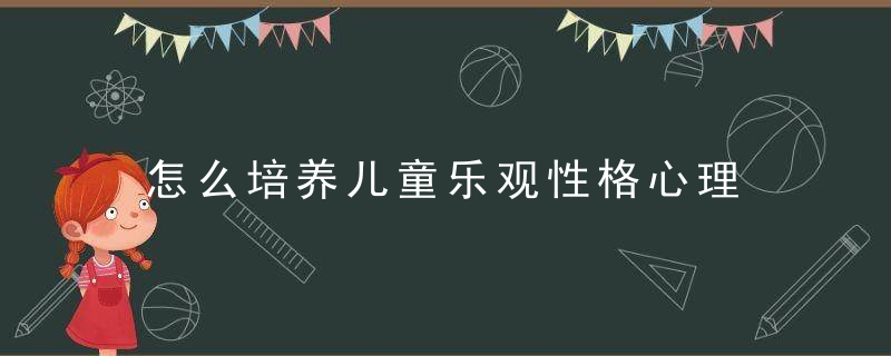 怎么培养儿童乐观性格心理 如何培养儿童乐观性格心理